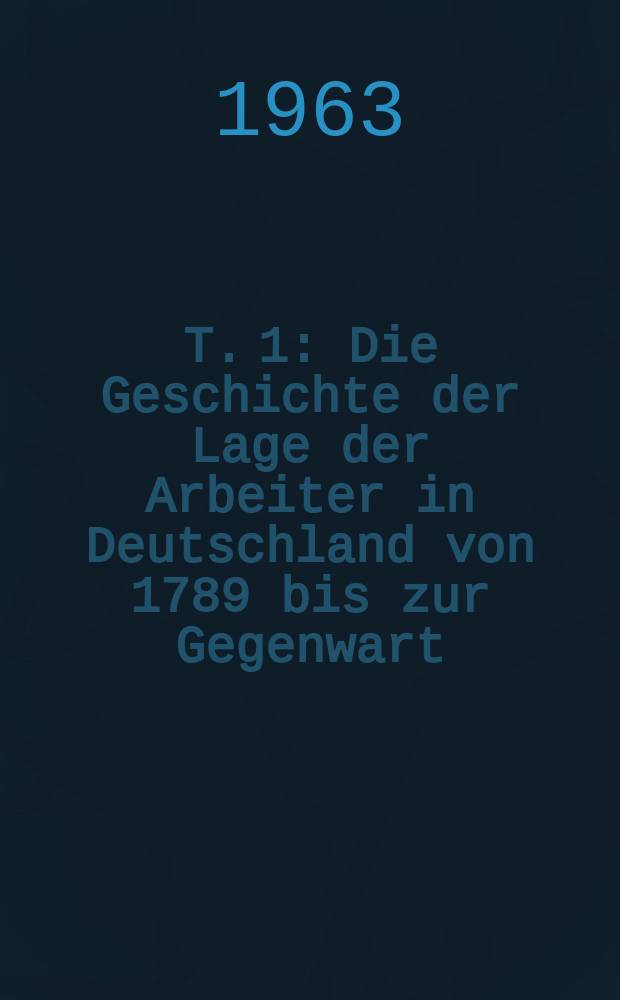 T. 1 : Die Geschichte der Lage der Arbeiter in Deutschland von 1789 bis zur Gegenwart