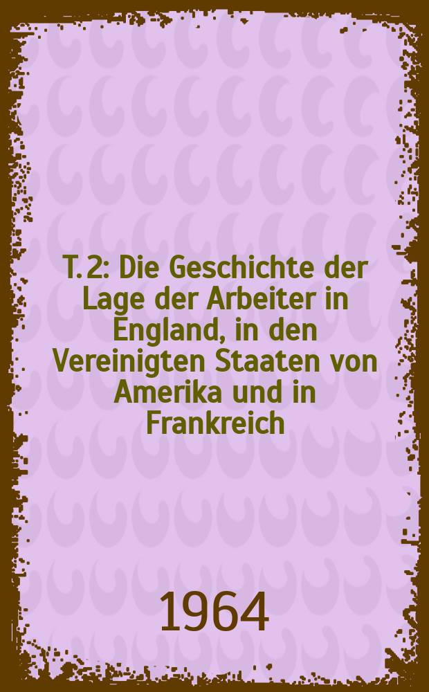 T. 2 : Die Geschichte der Lage der Arbeiter in England, in den Vereinigten Staaten von Amerika und in Frankreich