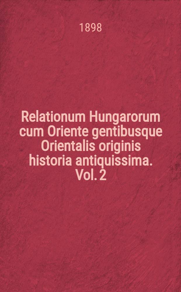 Relationum Hungarorum cum Oriente gentibusque Orientalis originis historia antiquissima. Vol. 2