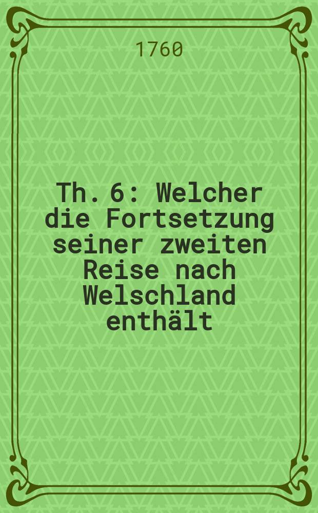 Th. 6 : Welcher die Fortsetzung seiner zweiten Reise nach Welschland enthält
