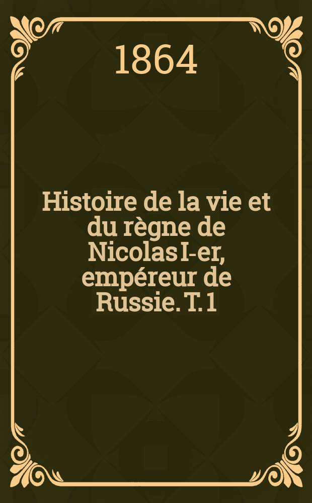 Histoire de la vie et du règne de Nicolas I-er, empéreur de Russie. T. 1