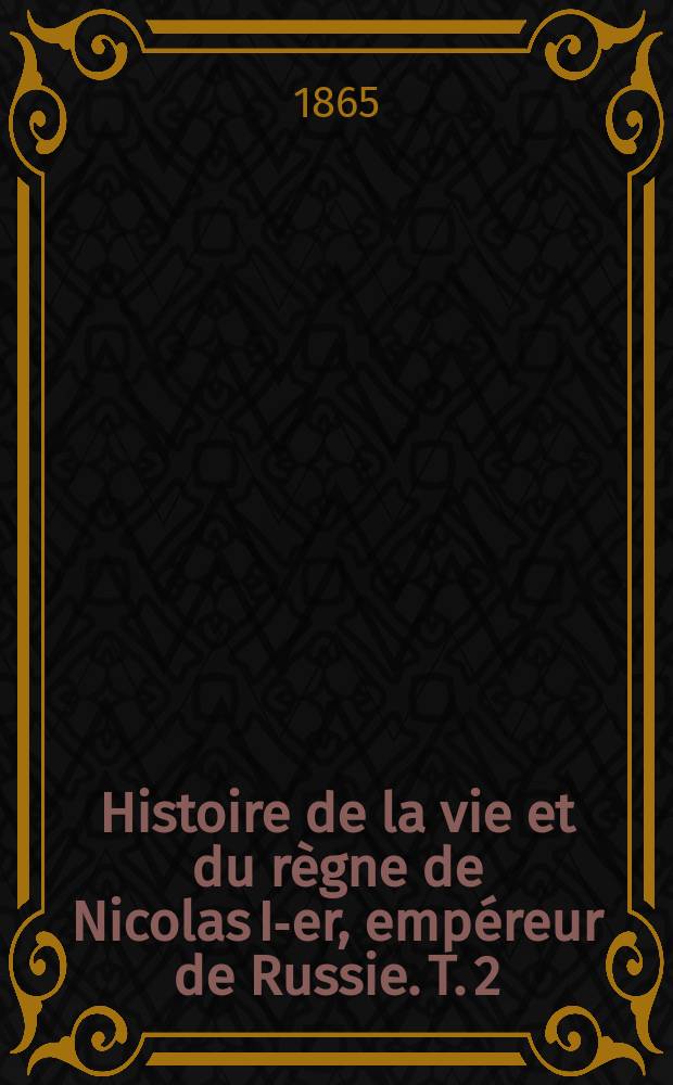 Histoire de la vie et du règne de Nicolas I-er, empéreur de Russie. T. 2