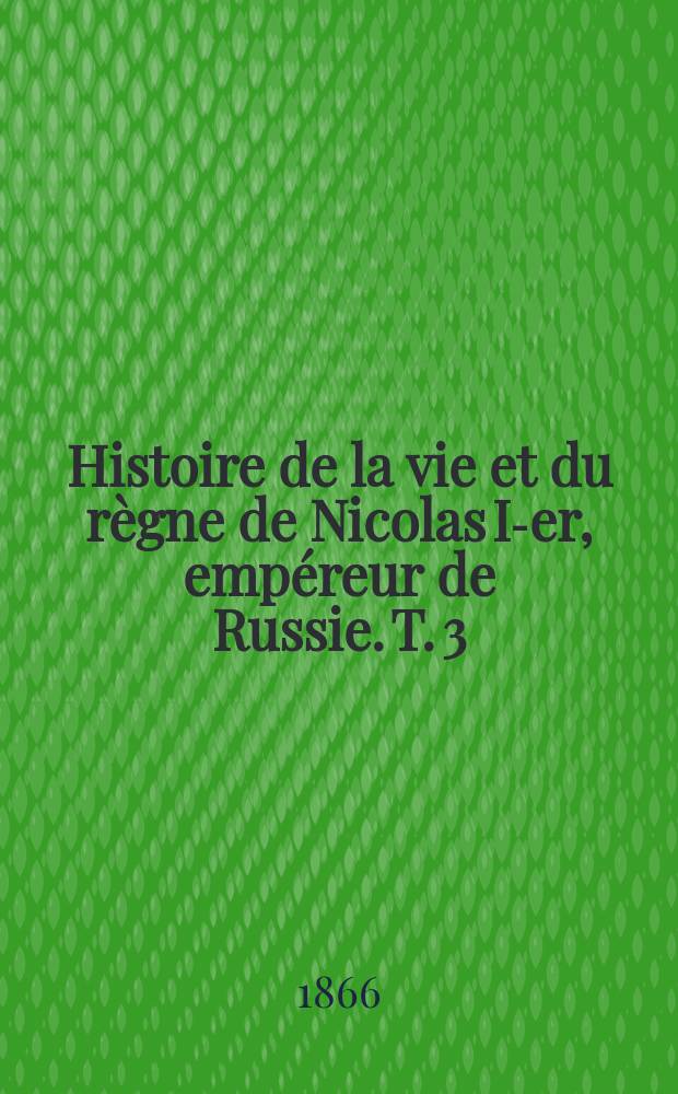 Histoire de la vie et du r&egrave;gne de Nicolas I-er, emp&eacute;reur de Russie. T. 3