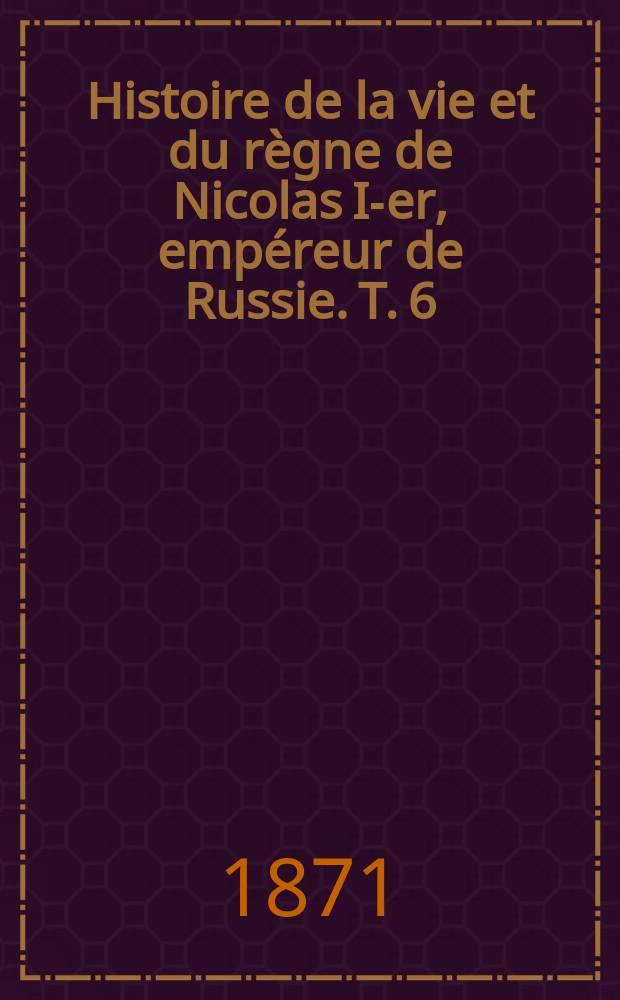 Histoire de la vie et du règne de Nicolas I-er, empéreur de Russie. T. 6