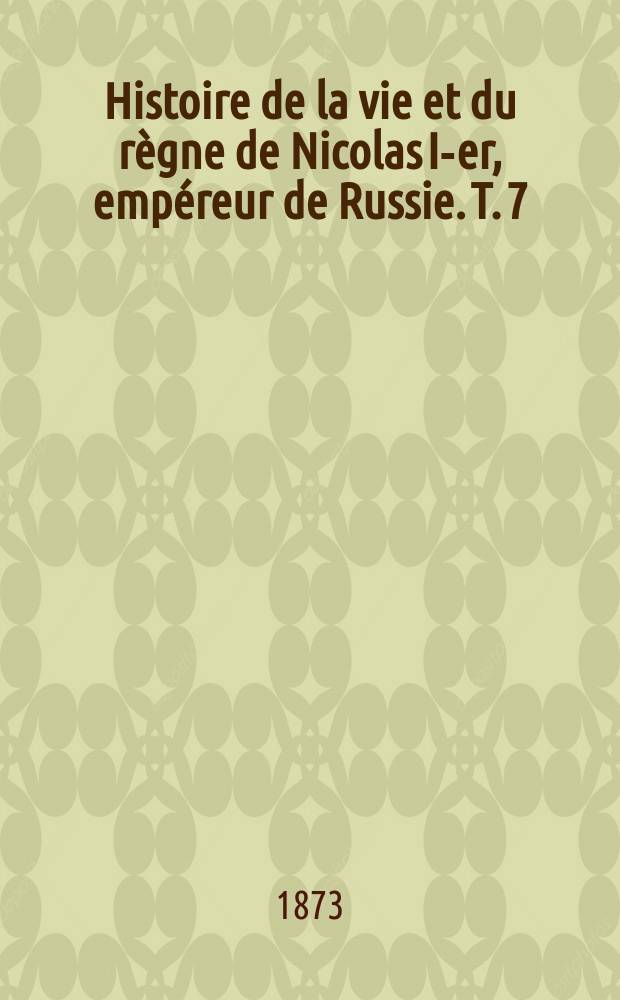 Histoire de la vie et du règne de Nicolas I-er, empéreur de Russie. T. 7