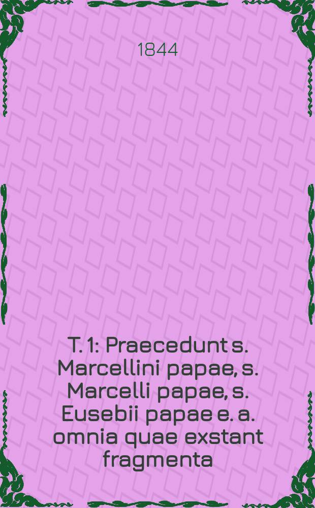 T. 1 : Praecedunt s. Marcellini papae, s. Marcelli papae, s. Eusebii papae [e. a.] omnia quae exstant fragmenta