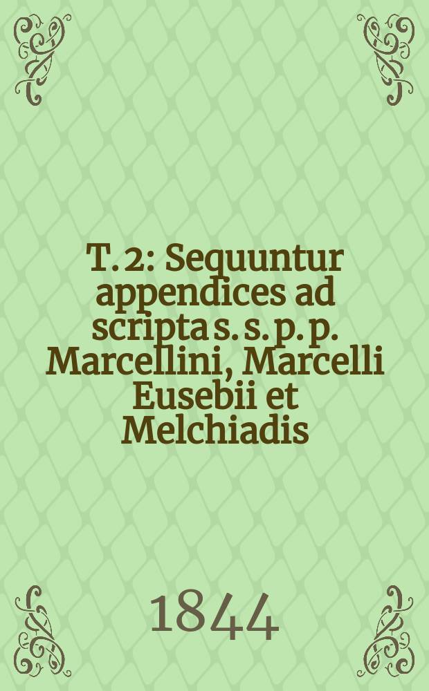 T. 2 : Sequuntur appendices ad scripta s. s. p. p. Marcellini, Marcelli Eusebii et Melchiadis