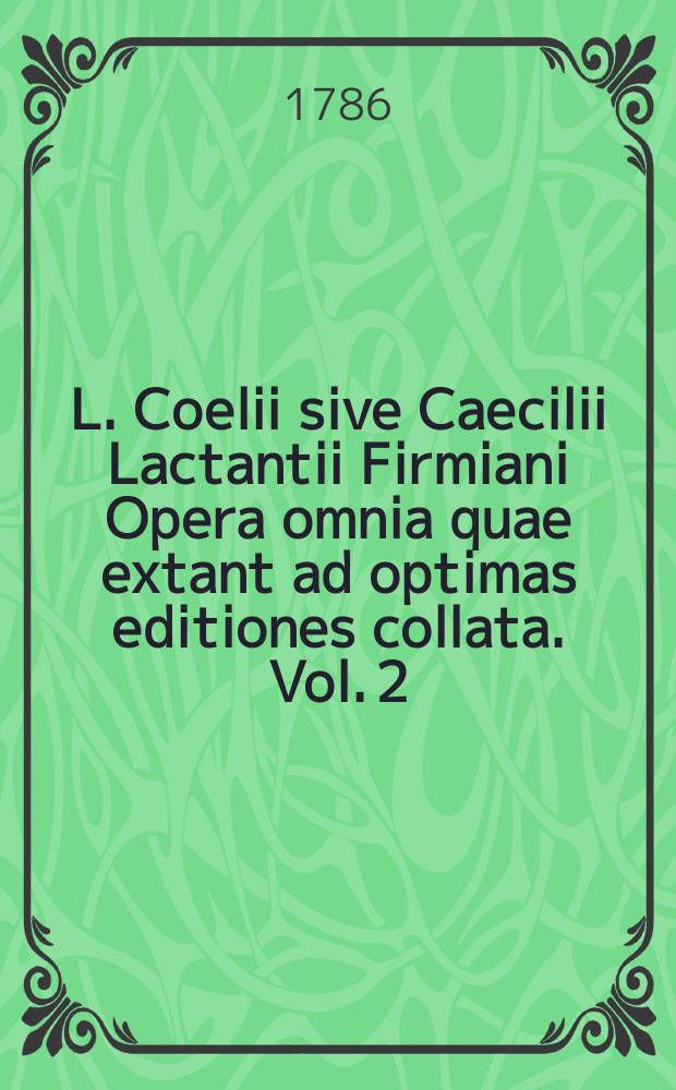 L. Coelii sive Caecilii Lactantii Firmiani Opera omnia quae extant ad optimas editiones collata. Vol. 2 : [Divinarum institutionum