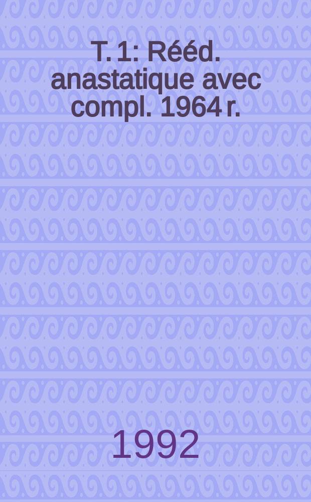 T. 1 : R&eacute;&eacute;d. anastatique avec compl. 1964 r.