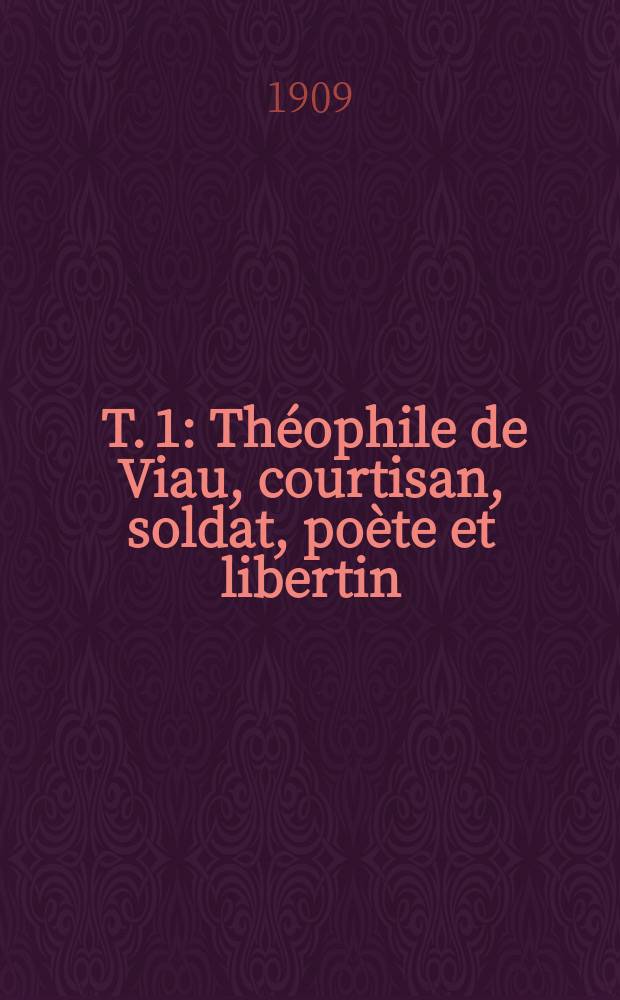 [T. 1] : [Théophile de Viau, courtisan, soldat, poète et libertin (1590 - ... sept. 1626)]