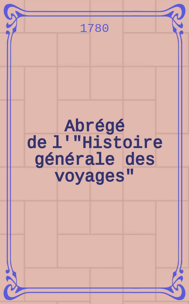 Abrégé de l'"Histoire générale des voyages" : Contenant ce qu'il y a de plus remarquable, de plus utile & de mieux avéré dans les pays où les voyageurs ont pénétré; les mœurs des habitans, la religion, les usages, arts & sciences, commerce, manufactures Enrichie de cartes géographiques & de figures. T. 15
