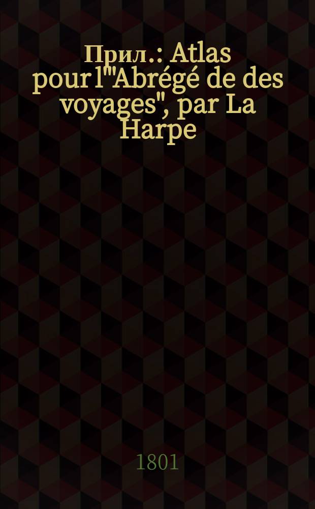 Прил. : Atlas pour l'"Abrégé de des voyages", par La Harpe