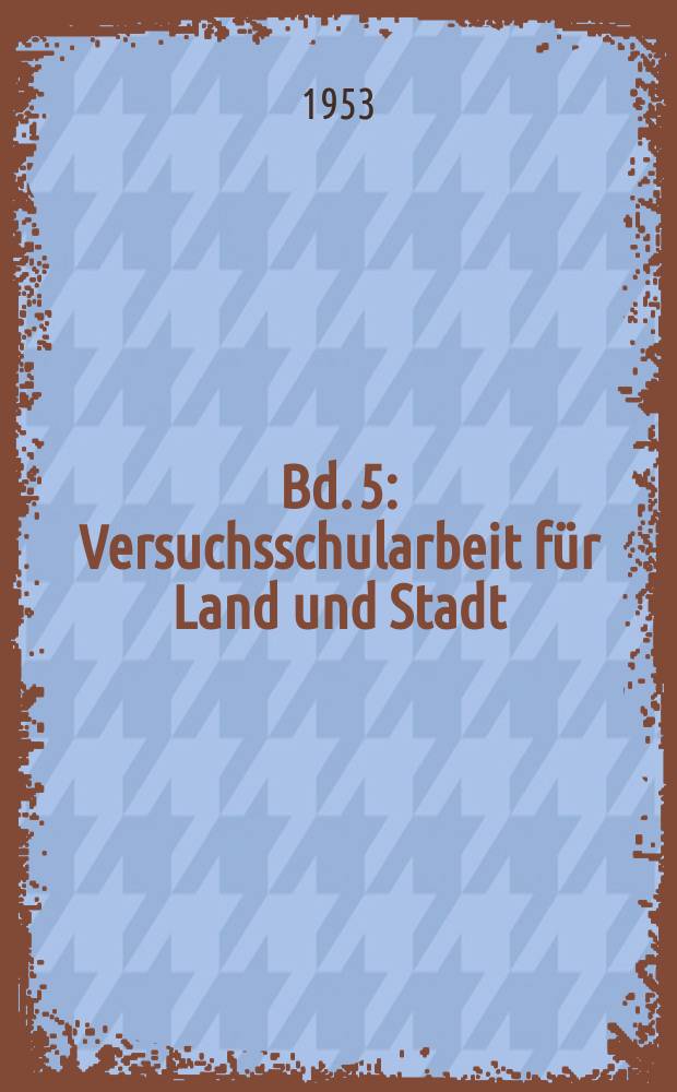 Bd. 5 : Versuchsschularbeit f&uuml;r Land und Stadt