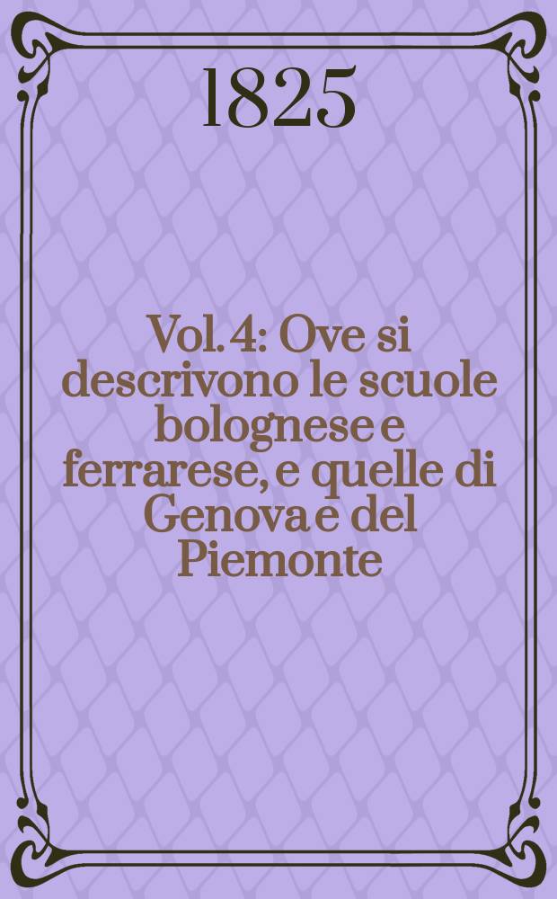 Vol. 4 : Ove si descrivono le scuole bolognese e ferrarese, e quelle di Genova e del Piemonte
