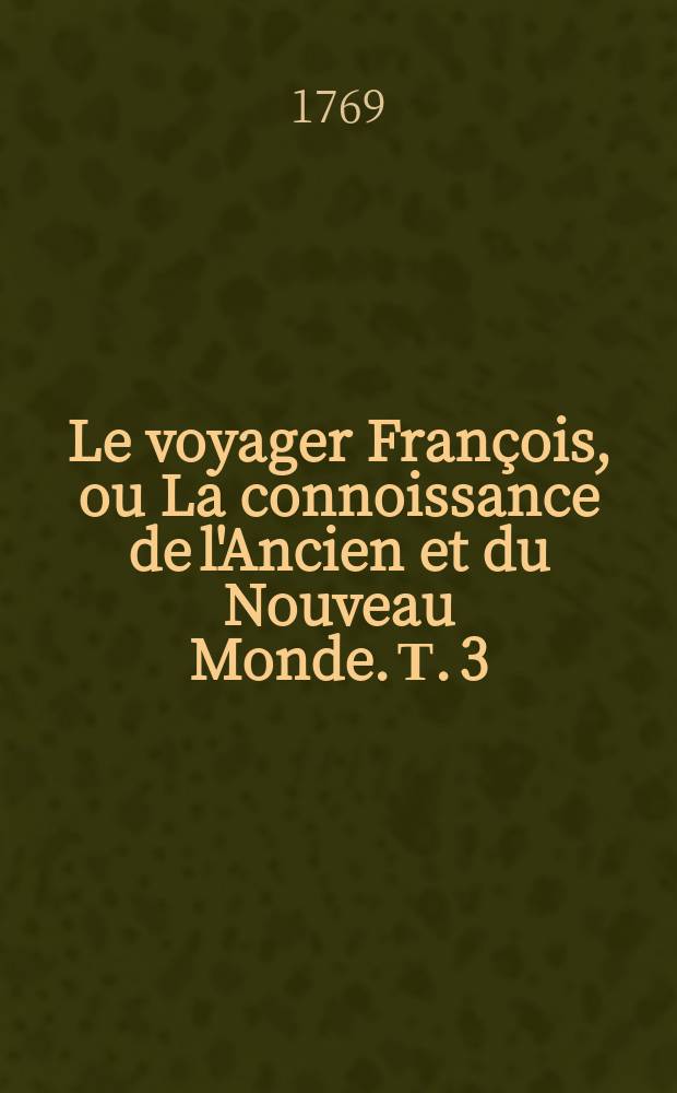Le voyager Fran&ccedil;ois, ou La connoissance de l'Ancien et du Nouveau Monde. Т. 3 : Nouvelle &eacute;dition