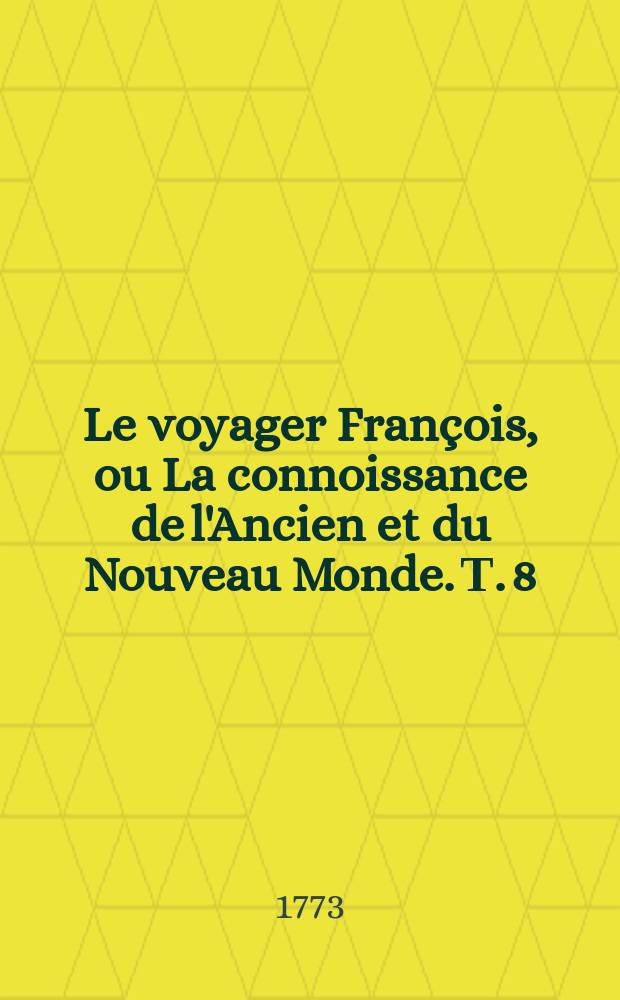 Le voyager Fran&ccedil;ois, ou La connoissance de l'Ancien et du Nouveau Monde. Т. 8 : Nouvelle &eacute;dition