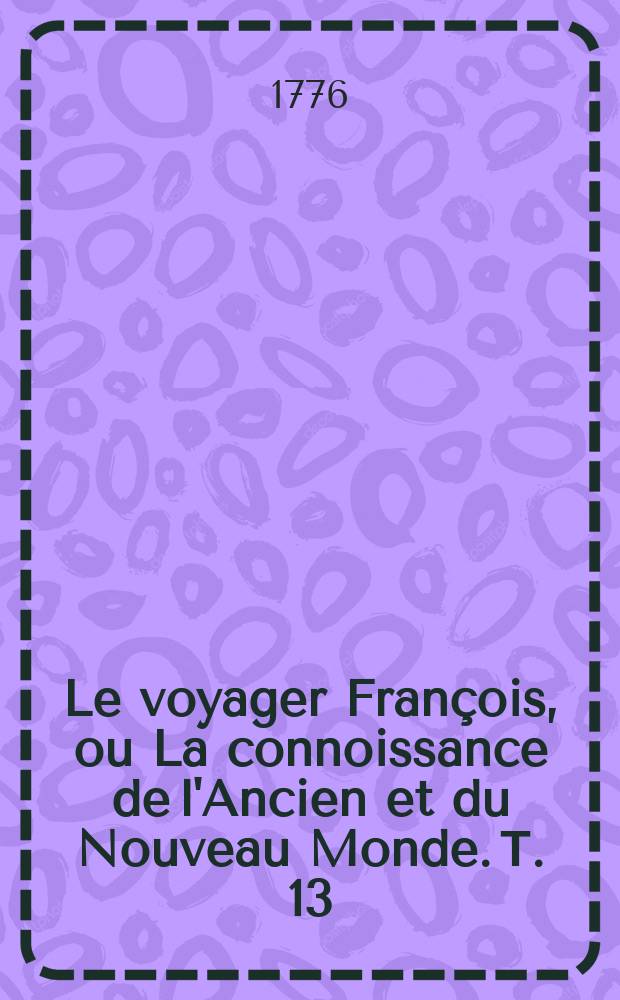 Le voyager François, ou La connoissance de l'Ancien et du Nouveau Monde. Т. 13 : Nouvelle édition