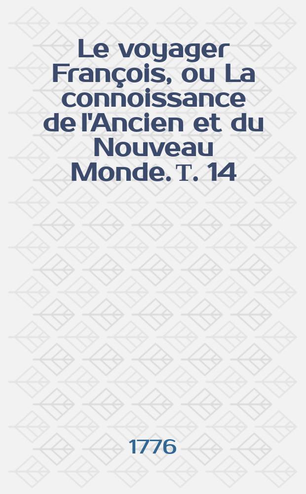 Le voyager Fran&ccedil;ois, ou La connoissance de l'Ancien et du Nouveau Monde. Т. 14 : Nouvelle &eacute;dition