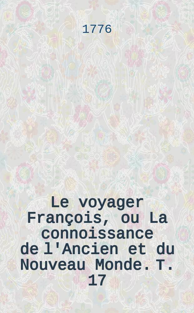 Le voyager François, ou La connoissance de l'Ancien et du Nouveau Monde. Т. 17 : Nouvelle édition