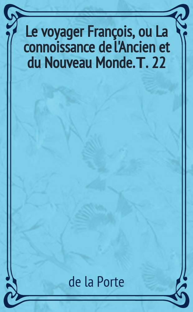 Le voyager François, ou La connoissance de l'Ancien et du Nouveau Monde. Т. 22 : Nouvelle édition