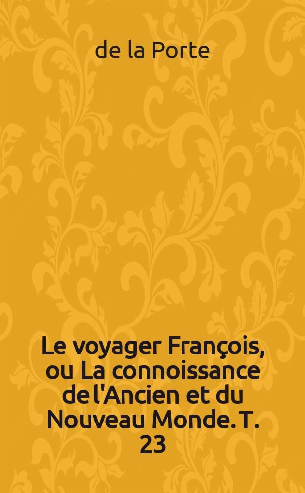 Le voyager François, ou La connoissance de l'Ancien et du Nouveau Monde. Т. 23