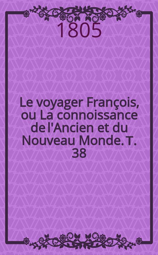 Le voyager Fran&ccedil;ois, ou La connoissance de l'Ancien et du Nouveau Monde. Т. 38