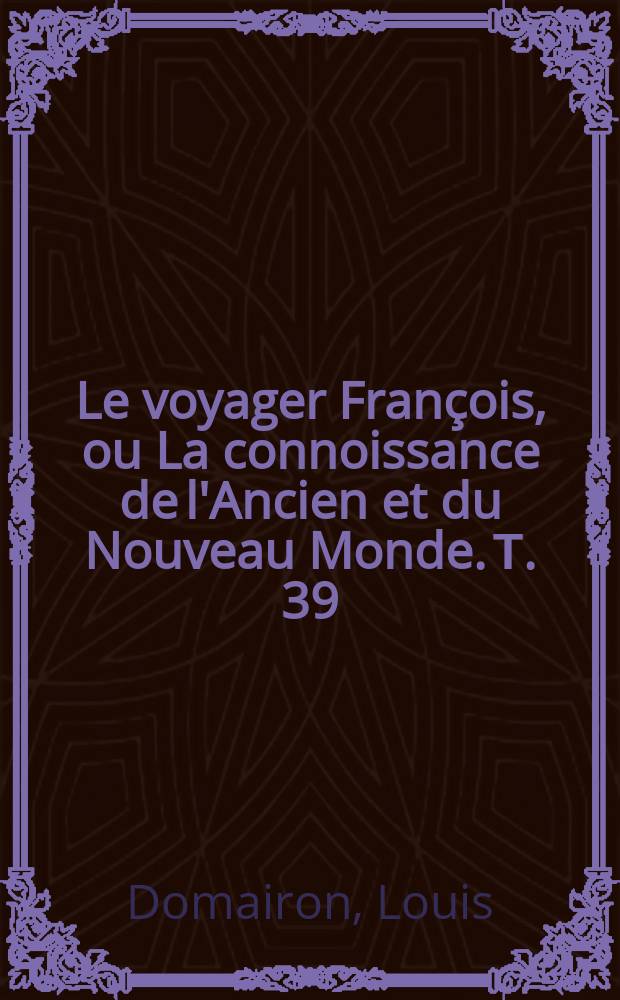Le voyager Fran&ccedil;ois, ou La connoissance de l'Ancien et du Nouveau Monde. Т. 39