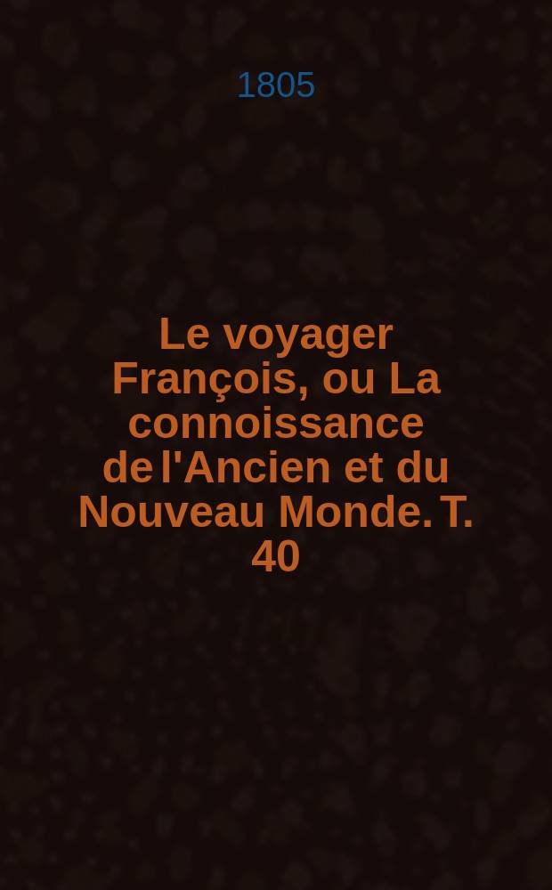 Le voyager Fran&ccedil;ois, ou La connoissance de l'Ancien et du Nouveau Monde. Т. 40