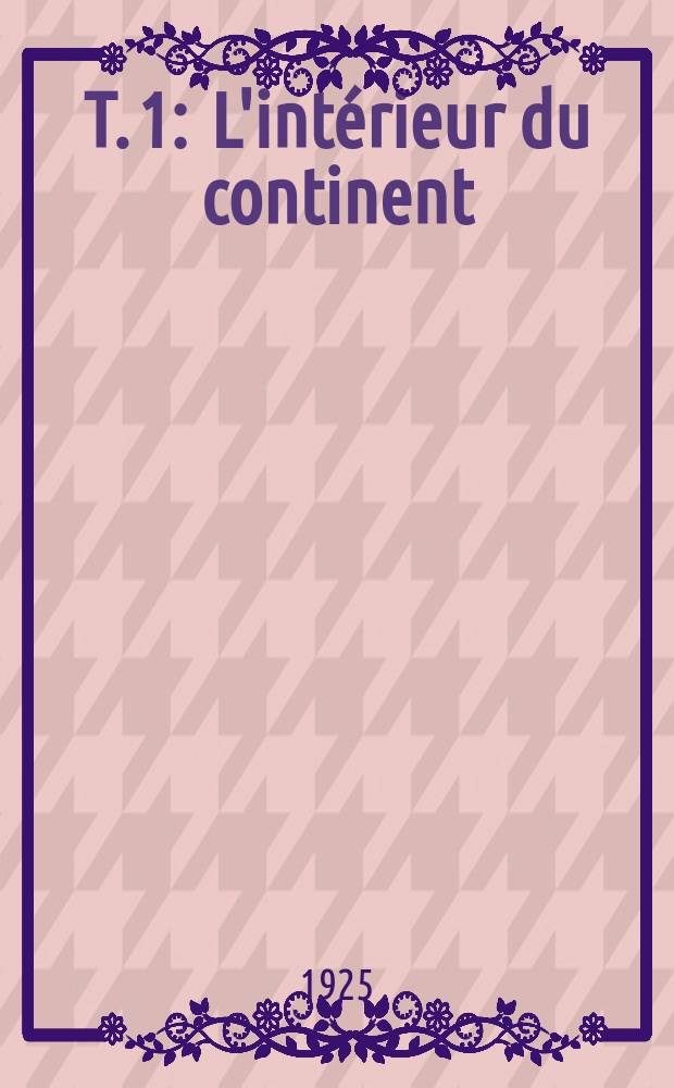 T. 1 : L'intérieur du continent