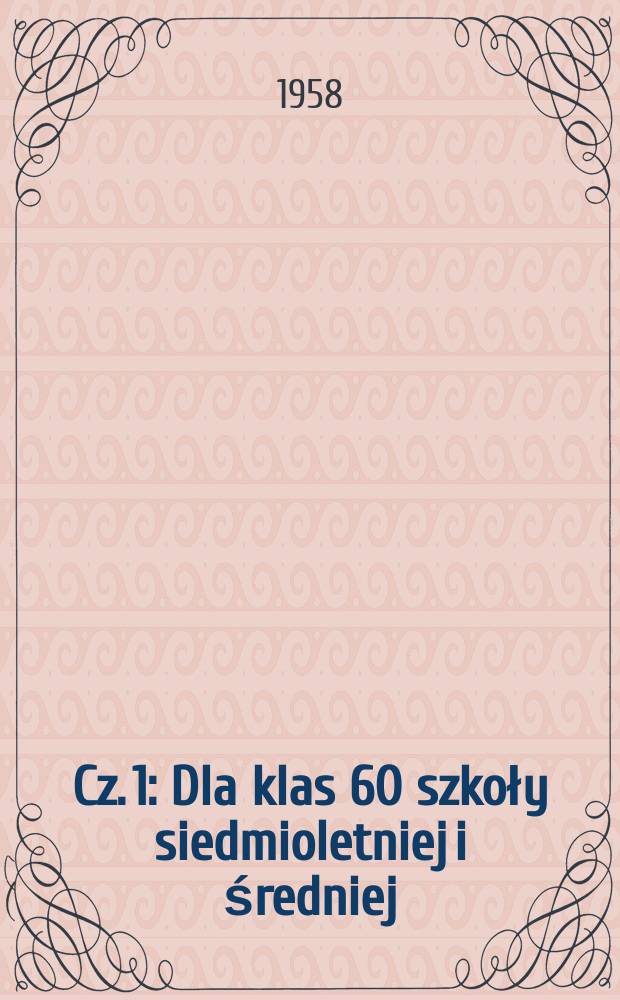 Cz. 1 : Dla klas 60 szkoły siedmioletniej i średniej