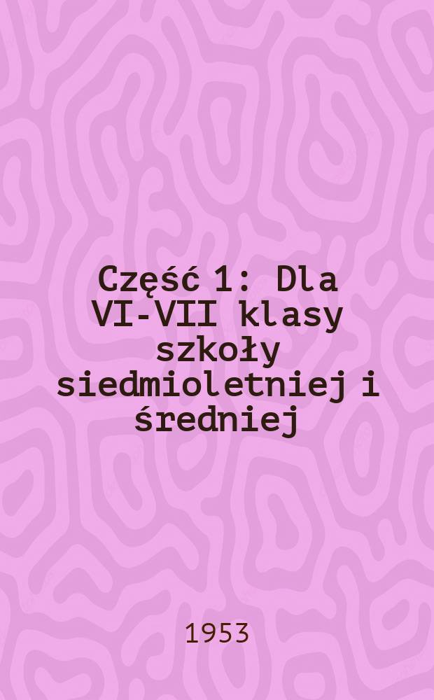 Część 1 : Dla VI-VII klasy szkoły siedmioletniej i średniej