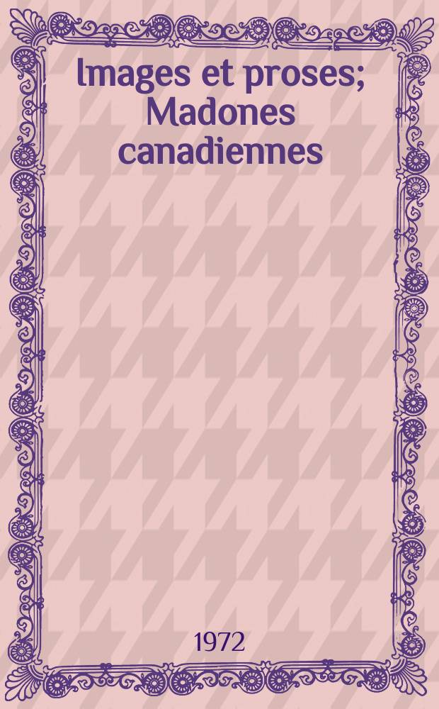 1 : Images et proses ; Madones canadiennes ; Le chant de la montée ; Escales ; Présence de l'absence