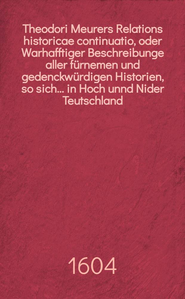 Theodori Meurers Relations historicae continuatio, oder Warhafftiger Beschreibunge aller fürnemen und gedenckwürdigen Historien, so sich ... in Hoch unnd Nider Teutschland, auch in Franckreich, Schott- und Engeland, Italien, Hispanien, Hungarn, Polen, Siebenbürgen, Wallachen, Moldaw, Türckey, etc. ... verlaufen und zugetragen : ... Colligirt und continuirt, auch ... gestellet und verlegt durch Sigismundum Latomum. [2] : ...Von nechstverschiener Franckfurter Fastenmessz biß auff diede Herbstmessz dieses 1604. Jahrs...