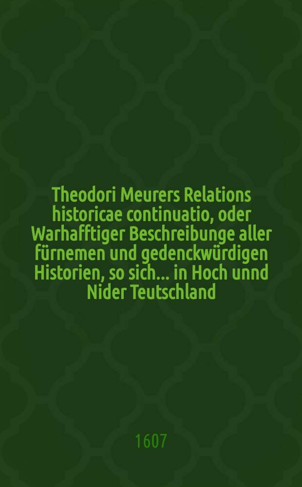 Theodori Meurers Relations historicae continuatio, oder Warhafftiger Beschreibunge aller fürnemen und gedenckwürdigen Historien, so sich ... in Hoch unnd Nider Teutschland, auch in Franckreich, Schott- und Engeland, Italien, Hispanien, Hungarn, Polen, Siebenbürgen, Wallachen, Moldaw, Türckey, etc. ... verlaufen und zugetragen : ... Colligirt und continuirt, auch ... gestellet und verlegt durch Sigismundum Latomum. [8] : ...Etwas zuvor und hierzwischen nechstverschiener Franckfurter Fastenmessz biß auff diese Herbstmessz dieses 1607. Jahrs...