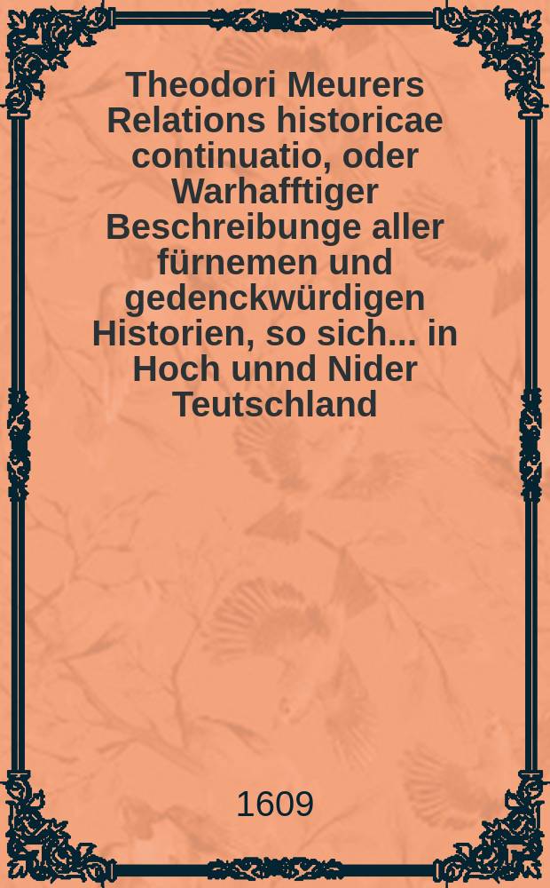 Theodori Meurers Relations historicae continuatio, oder Warhafftiger Beschreibunge aller f&uuml;rnemen und gedenckw&uuml;rdigen Historien, so sich ... in Hoch unnd Nider Teutschland, auch in Franckreich, Schott- und Engeland, Italien, Hispanien, Hungarn, Polen, Siebenb&uuml;rgen, Wallachen, Moldaw, T&uuml;rckey, etc. ... verlaufen und zugetragen : ... Colligirt und continuirt, auch ... gestellet und verlegt durch Sigismundum Latomum. [10] : ...Etwas zuvor hier - zwischen nechstverschiener Franckfurter Herbstmessz bi&szlig; auff diese Fastenmessz dieses 1609. Jahrs...