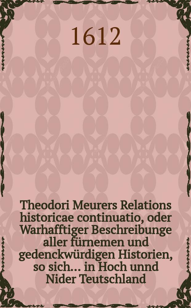 Theodori Meurers Relations historicae continuatio, oder Warhafftiger Beschreibunge aller f&uuml;rnemen und gedenckw&uuml;rdigen Historien, so sich ... in Hoch unnd Nider Teutschland, auch in Franckreich, Schott- und Engeland, Italien, Hispanien, Hungarn, Polen, Siebenb&uuml;rgen, Wallachen, Moldaw, T&uuml;rckey, etc. ... verlaufen und zugetragen : ... Colligirt und continuirt, auch ... gestellet und verlegt durch Sigismundum Latomum. [17] : ...Etwas zuvor und hierzwischen nechstverschiener Franckfurter Fastenmessz bi&szlig; auff diese Herbstmessz dieses 1612. Jahrs...
