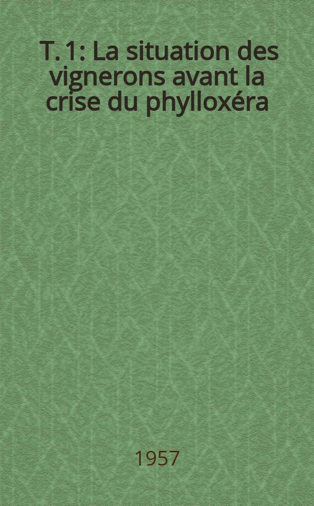 [T. 1] : [La situation des vignerons avant la crise du phyllox&eacute;ra ; La situation des vignerons pendant et apr&egrave;s la crise du phyllox&eacute;ra ; Le vigneron dans la vie publique]