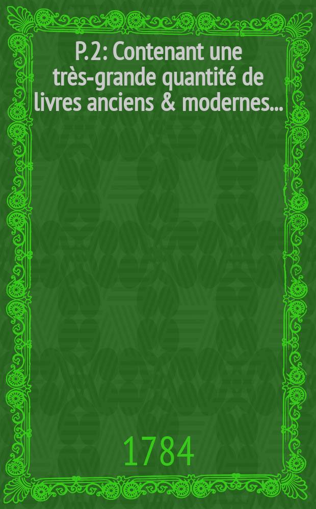 P. 2 : Contenant une très-grande quantité de livres anciens & modernes ...
