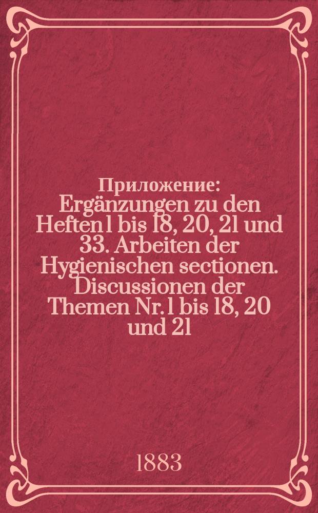 Приложение : Erg&auml;nzungen zu den Heften 1 bis 18, 20, 21 und 33. Arbeiten der Hygienischen sectionen. Discussionen der Themen Nr. 1 bis 18, 20 und 21