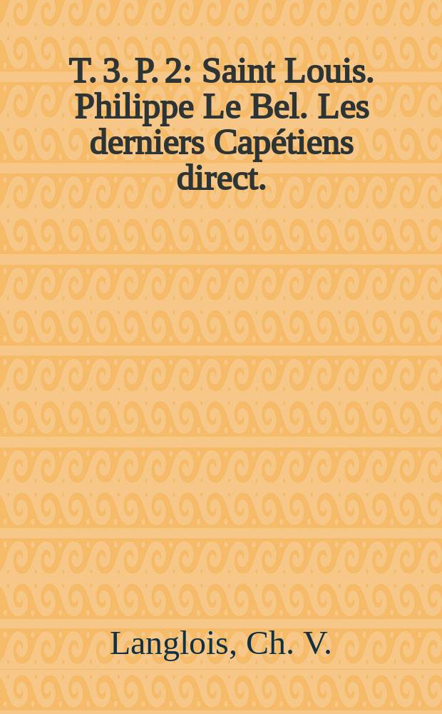 T. 3. P. 2 : Saint Louis. Philippe Le Bel. Les derniers Capétiens direct. (1226-1328)
