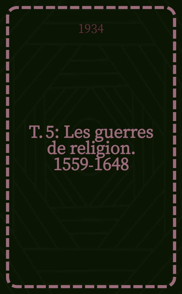 T. 5 : Les guerres de religion. 1559-1648