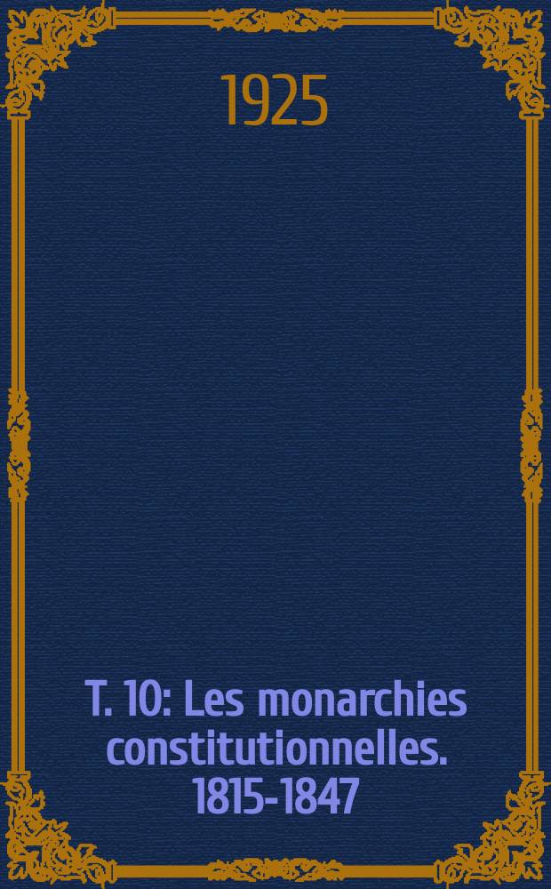 T. 10 : Les monarchies constitutionnelles. 1815-1847