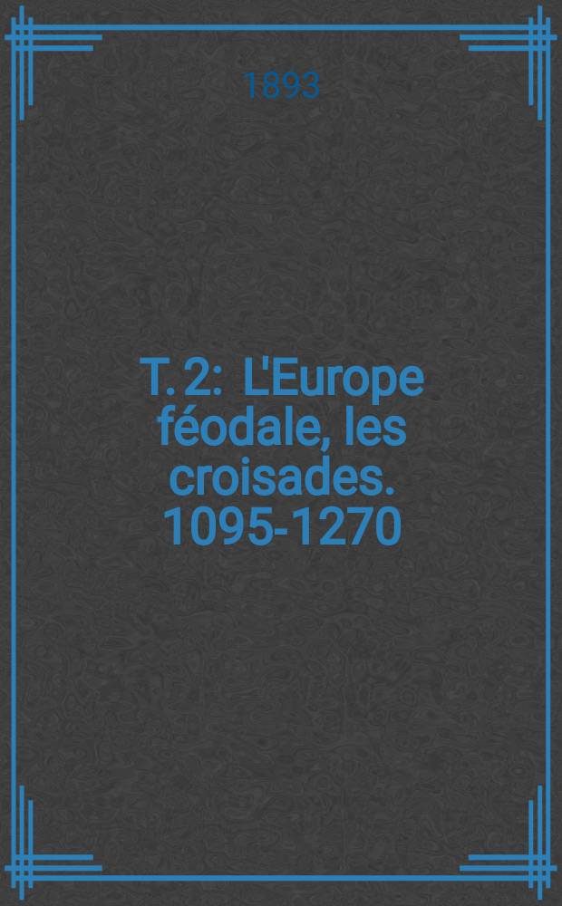 T. 2 : L'Europe féodale, les croisades. 1095-1270