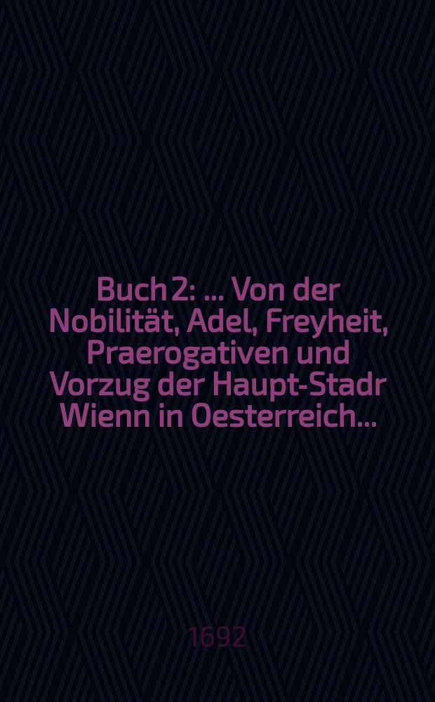 Buch 2 : ... Von der Nobilität, Adel, Freyheit, Praerogativen und Vorzug der Haupt-Stadr Wienn in Oesterreich...