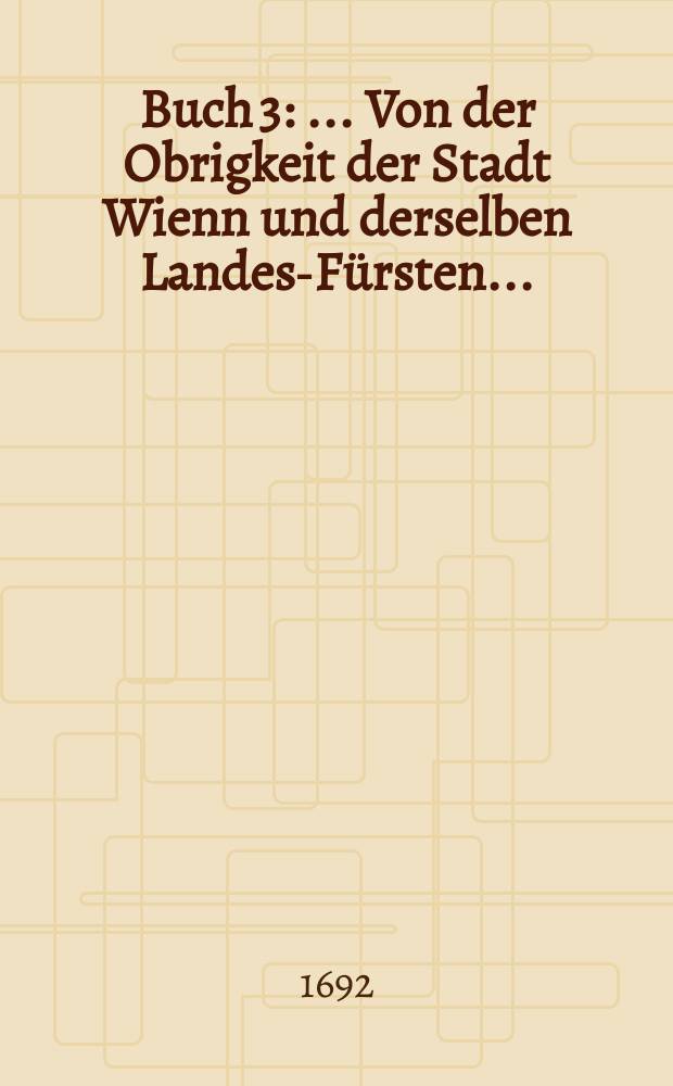 Buch 3 : ... Von der Obrigkeit der Stadt Wienn und derselben Landes-Fürsten...
