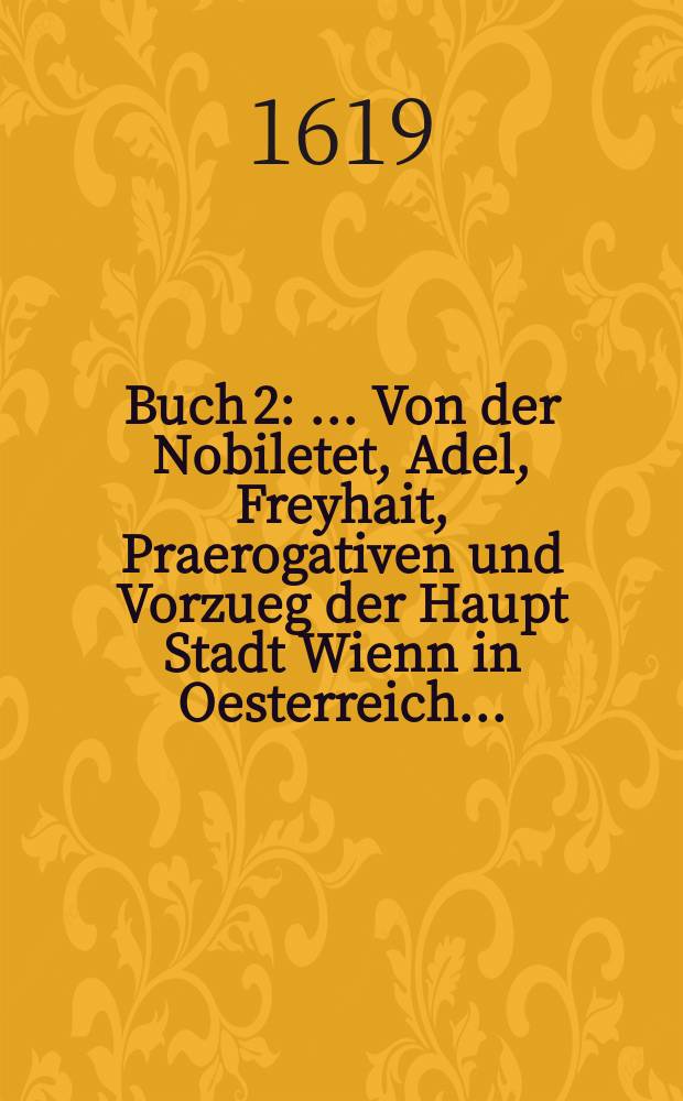 Buch 2 : ... Von der Nobiletet, Adel, Freyhait, Praerogativen und Vorzueg der Haupt Stadt Wienn in Oesterreich...