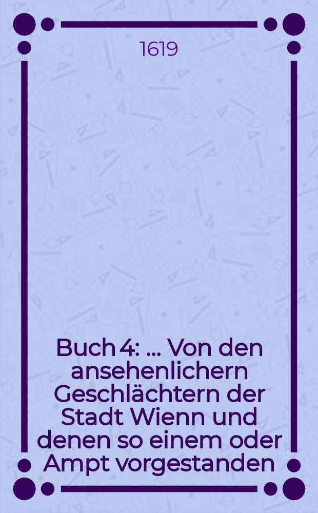 Buch 4 : ... Von den ansehenlichern Geschlächtern der Stadt Wienn und denen so einem oder Ampt vorgestanden