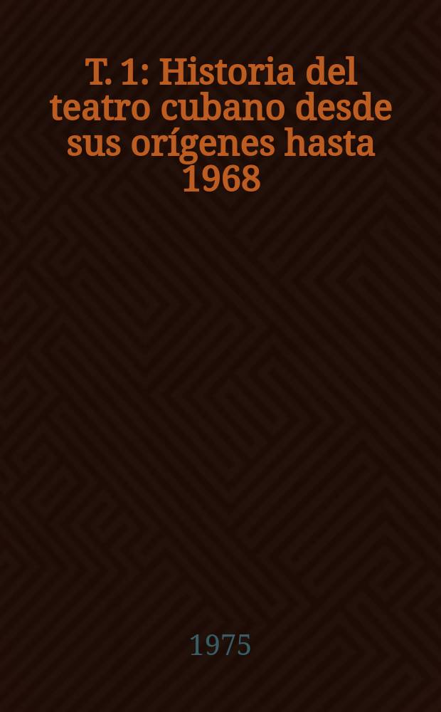 T. 1 : Historia del teatro cubano desde sus orígenes hasta 1968