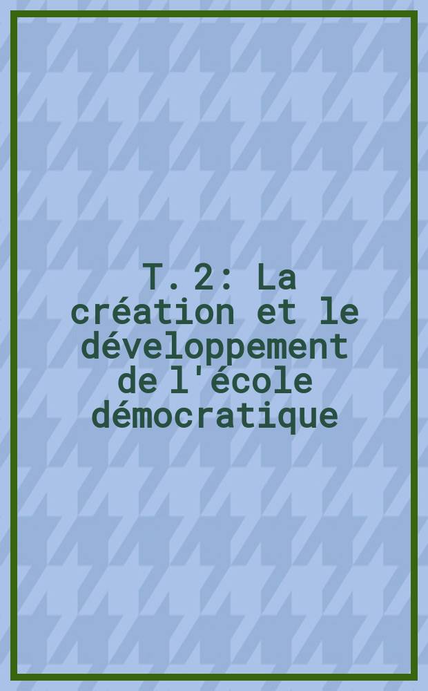 [T. 2] : [La création et le développement de l'école démocratique]