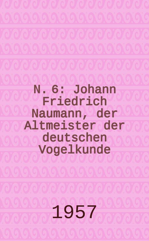 N. 6 : Johann Friedrich Naumann, der Altmeister der deutschen Vogelkunde